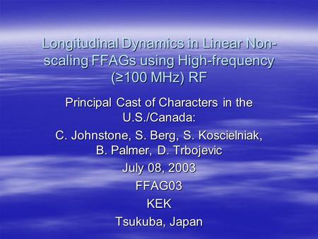 Longitudinal Dynamics in Linear Non- scaling FFAGs using High-frequency (≥100 MHz) RF Principal Cast of Characters in the U.S./Canada: C. Johnstone, S.