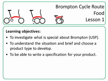 Brompton Cycle Route Food Lesson 1 Learning objectives: To investigate what is special about Brompton (USP). To understand the situation and brief and.