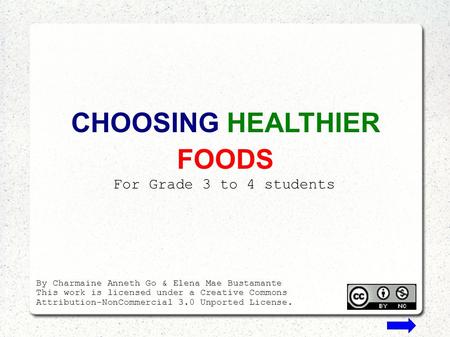 CHOOSING HEALTHIER FOODS For Grade 3 to 4 students By Charmaine Anneth Go & Elena Mae Bustamante This work is licensed under a Creative Commons Attribution-NonCommercial.