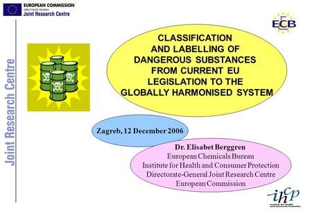 CLASSIFICATION AND LABELLING OF DANGEROUS SUBSTANCES FROM CURRENT EU LEGISLATION TO THE GLOBALLY HARMONISED SYSTEM Zagreb, 12 December 2006 Dr. Elisabet.