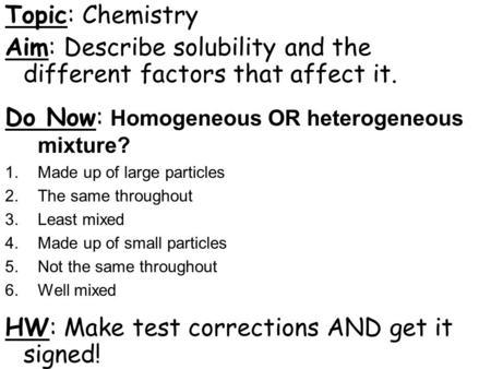 Topic: Chemistry Aim: Describe solubility and the different factors that affect it. Do Now: Homogeneous OR heterogeneous mixture? 1.Made up of large particles.