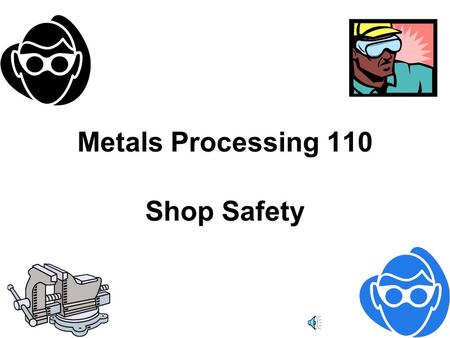 Metals Processing 110 Shop Safety Safety is no accident ! As you view these slides, you should realize that a major part of shop safety is based upon.
