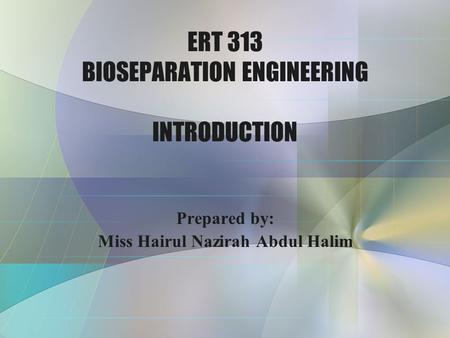 ERT 313 BIOSEPARATION ENGINEERING INTRODUCTION Prepared by: Miss Hairul Nazirah Abdul Halim.