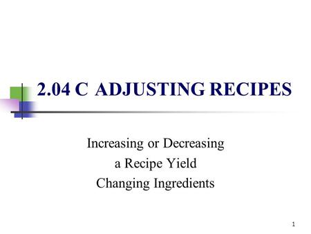 2.04 C ADJUSTING RECIPES Increasing or Decreasing a Recipe Yield Changing Ingredients 1.