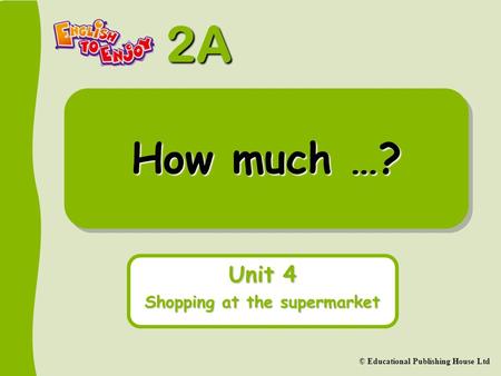 2A © Educational Publishing House Ltd How much …? Unit 4 Shopping at the supermarket.