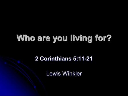 Who are you living for? 2 Corinthians 5:11-21 Lewis Winkler.