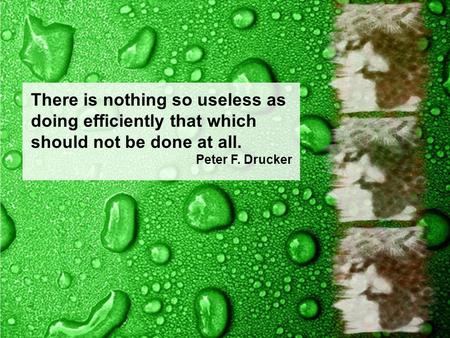 There is nothing so useless as doing efficiently that which should not be done at all. Peter F. Drucker.