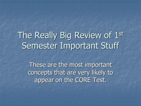 The Really Big Review of 1 st Semester Important Stuff These are the most important concepts that are very likely to appear on the CORE Test.