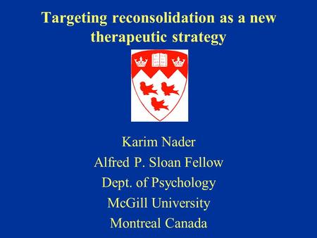 Targeting reconsolidation as a new therapeutic strategy Karim Nader Alfred P. Sloan Fellow Dept. of Psychology McGill University Montreal Canada.