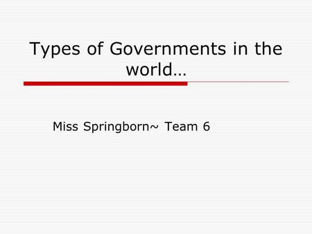 Types of Governments in the world… Miss Springborn~ Team 6.