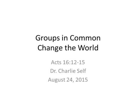 Groups in Common Change the World Acts 16:12-15 Dr. Charlie Self August 24, 2015.