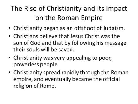 The Rise of Christianity and its Impact on the Roman Empire Christianity began as an offshoot of Judaism. Christians believe that Jesus Christ was the.