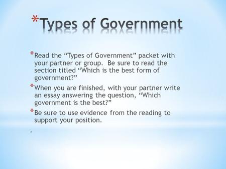 * Read the “Types of Government” packet with your partner or group. Be sure to read the section titled “Which is the best form of government?” * When you.