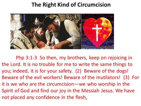 The Right Kind of Circumcision Php 3:1-3 So then, my brothers, keep on rejoicing in the Lord. It is no trouble for me to write the same things to you;
