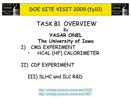 1 TASK B1 OVERVIEW By YASAR ONEL The University of Iowa DOE SITE VISIT 2009 (fy10) I)CMS EXPERIMENT HCAL (HF) CALORIMETERHCAL (HF) CALORIMETER II)CDF EXPERIMENT.