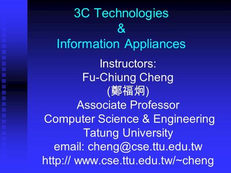 3C Technologies & Information Appliances Instructors: Fu-Chiung Cheng ( 鄭福炯 ) Associate Professor Computer Science & Engineering Tatung University email: