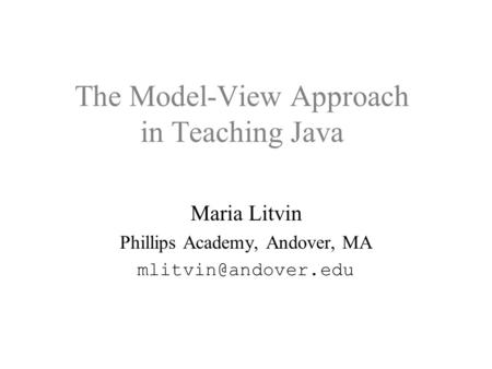 The Model-View Approach in Teaching Java Maria Litvin Phillips Academy, Andover, MA