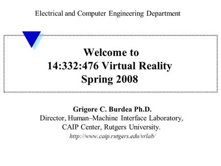 Welcome to 14:332:476 Virtual Reality Spring 2008 Grigore C. Burdea Ph.D. Director, Human–Machine Interface Laboratory, CAIP Center, Rutgers University.