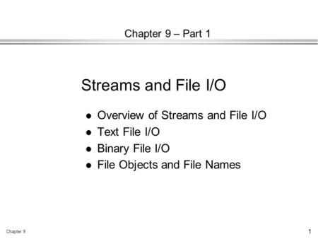 Chapter 9 1 Chapter 9 – Part 1 l Overview of Streams and File I/O l Text File I/O l Binary File I/O l File Objects and File Names Streams and File I/O.