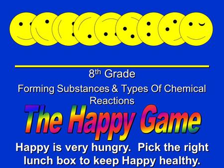 Happy Game 8 th Grade Forming Substances & Types Of Chemical Reactions 8 th Grade Forming Substances & Types Of Chemical Reactions Happy is very hungry.
