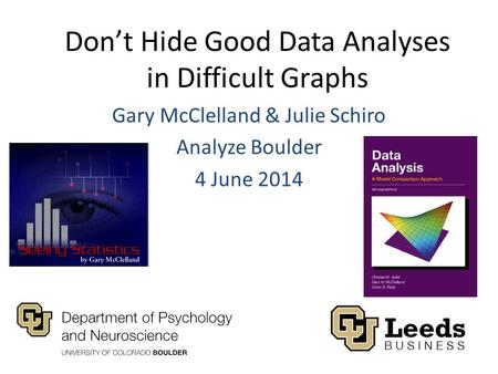 Don’t Hide Good Data Analyses in Difficult Graphs Gary McClelland & Julie Schiro Analyze Boulder 4 June 2014.