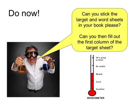 Do now! Can you stick the target and word sheets in your book please? Can you then fill out the first column of the target sheet? He’s going to blow! Be.