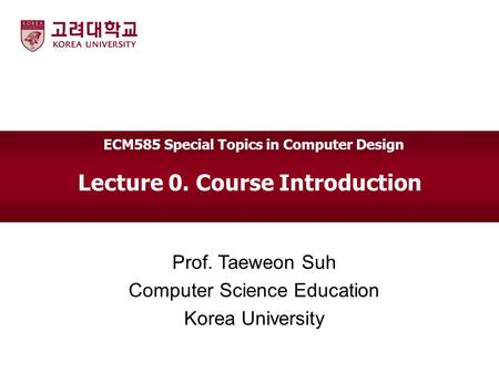 Lecture 0. Course Introduction Prof. Taeweon Suh Computer Science Education Korea University ECM585 Special Topics in Computer Design.