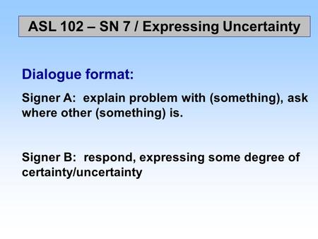 ASL 102 – SN 7 / Expressing Uncertainty Dialogue format: Signer A: explain problem with (something), ask where other (something) is. Signer B: respond,