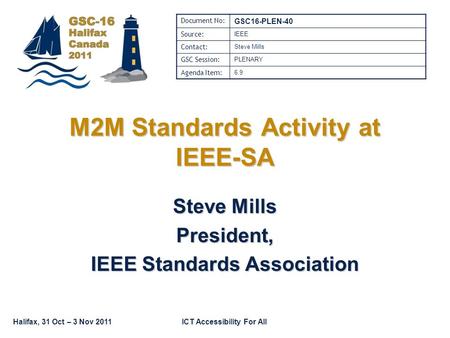 Halifax, 31 Oct – 3 Nov 2011ICT Accessibility For All M2M Standards Activity at IEEE-SA Steve Mills President, IEEE Standards Association Document No: