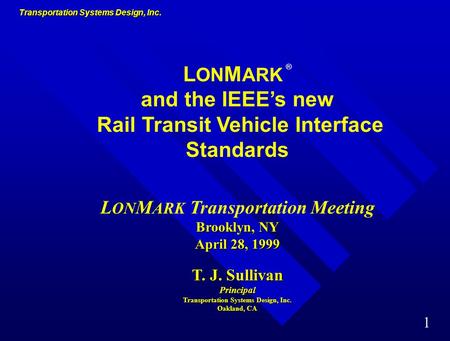 Transportation Systems Design, Inc. 1 L ON M ARK ® and the IEEE’s new Rail Transit Vehicle Interface Standards Brooklyn, NY April 28, 1999 L ON M ARK.
