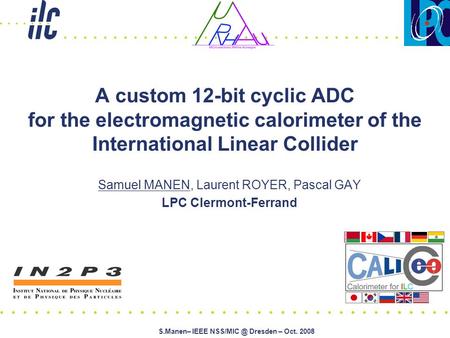 S.Manen– IEEE Dresden – Oct. 2008 A custom 12-bit cyclic ADC for the electromagnetic calorimeter of the International Linear Collider Samuel.
