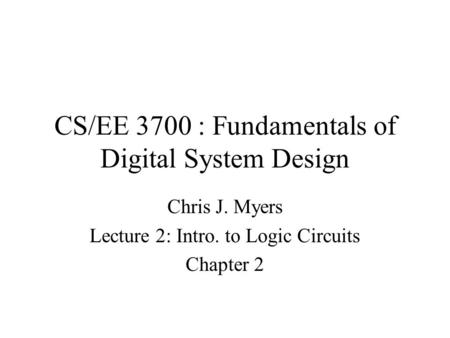 CS/EE 3700 : Fundamentals of Digital System Design Chris J. Myers Lecture 2: Intro. to Logic Circuits Chapter 2.