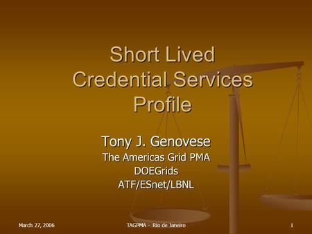 March 27, 2006TAGPMA - Rio de Janeiro1 Short Lived Credential Services Profile Tony J. Genovese The Americas Grid PMA DOEGridsATF/ESnet/LBNL.