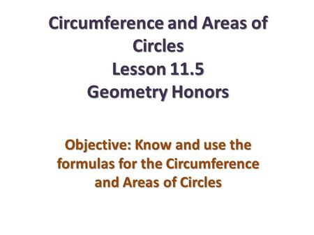 Circumference and Areas of Circles Lesson 11.5 Geometry Honors Objective: Know and use the formulas for the Circumference and Areas of Circles.