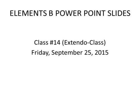 ELEMENTS B POWER POINT SLIDES Class #14 (Extendo-Class) Friday, September 25, 2015.
