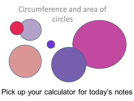 Circumference and area of circles Pick up your calculator for today’s notes.