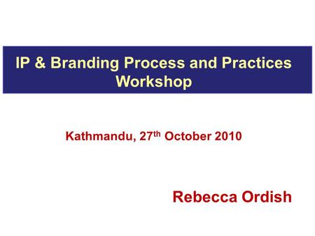 IP & Branding Process and Practices Workshop Kathmandu, 27 th October 2010 Rebecca Ordish.
