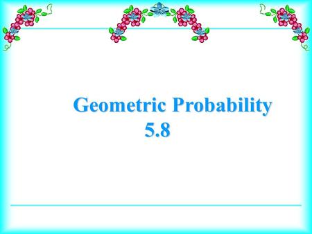 Geometric Probability 5.8. Calculate geometric probabilities. Use geometric probability to predict results in real-world situations.
