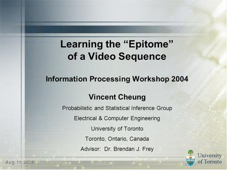 University of Toronto Aug. 11, 2004 Learning the “Epitome” of a Video Sequence Information Processing Workshop 2004 Vincent Cheung Probabilistic and Statistical.