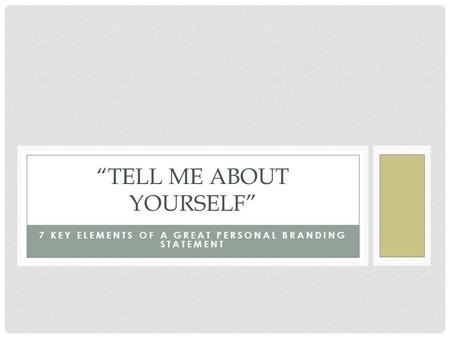 7 KEY ELEMENTS OF A GREAT PERSONAL BRANDING STATEMENT “TELL ME ABOUT YOURSELF”