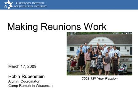 Making Reunions Work March 17, 2009 Robin Rubenstein Alumni Coordinator Camp Ramah in Wisconsin 2008 13 th Year Reunion.