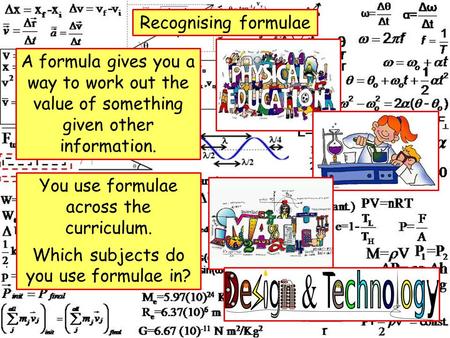 Recognising formulae A formula gives you a way to work out the value of something given other information. You use formulae across the curriculum. Which.