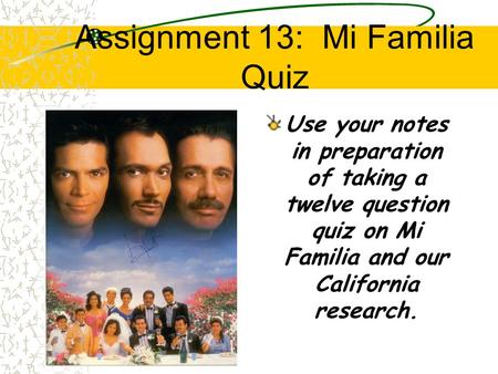 Assignment 13: Mi Familia Quiz Use your notes in preparation of taking a twelve question quiz on Mi Familia and our California research.