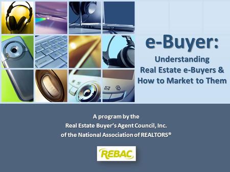 E-Buyer: Understanding Real Estate e-Buyers & How to Market to Them A program by the Real Estate Buyer’s Agent Council, Inc. of the National Association.
