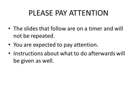 PLEASE PAY ATTENTION The slides that follow are on a timer and will not be repeated. You are expected to pay attention. Instructions about what to do afterwards.