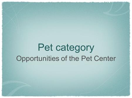 Pet category Opportunities of the Pet Center. Pet Care is a LARGE category Pet Category = $44 billion in 2008 (all outlets) Source: Consumer & Marketplace.