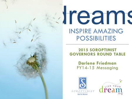 Dreams INSPIRE AMAZING POSSIBILITIES 2015 SOROPTIMIST GOVERNORS ROUND TABLE Darlene Friedman FY14-15 Messaging.