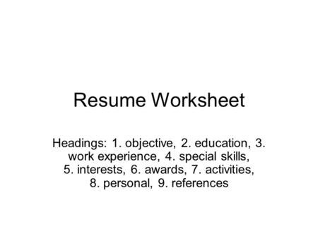 Resume Worksheet Headings: 1. objective, 2. education, 3. work experience, 4. special skills, 5. interests, 6. awards, 7. activities, 8. personal, 9. references.
