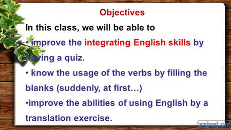 Objectives In this class, we will be able to improve the integrating English skills by having a quiz. know the usage of the verbs by filling the blanks.