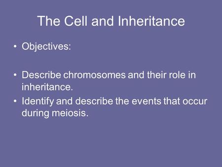 The Cell and Inheritance Objectives: Describe chromosomes and their role in inheritance. Identify and describe the events that occur during meiosis.
